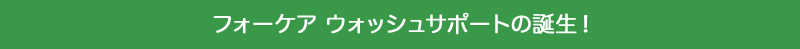 フォーケア　ウォッシュサポートの誕生！