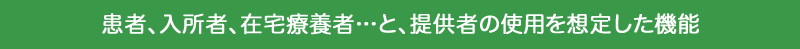 患者、入居者、在宅医療車…と、提供者の使用を想定した機能